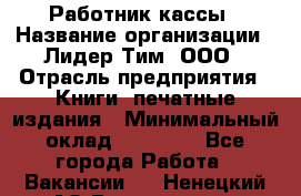 Работник кассы › Название организации ­ Лидер Тим, ООО › Отрасль предприятия ­ Книги, печатные издания › Минимальный оклад ­ 26 000 - Все города Работа » Вакансии   . Ненецкий АО,Волоковая д.